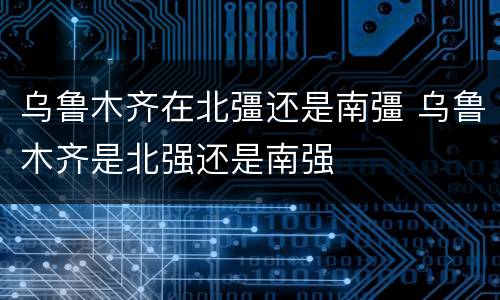 乌鲁木齐在北彊还是南彊 乌鲁木齐是北强还是南强