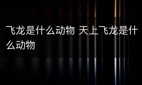 飞龙是什么动物 天上飞龙是什么动物