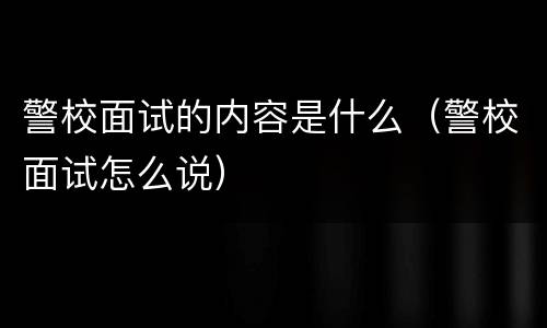 警校面试的内容是什么（警校面试怎么说）