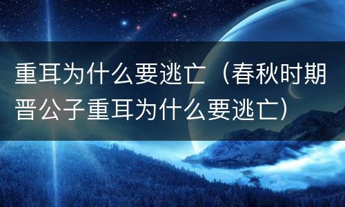 重耳为什么要逃亡（春秋时期晋公子重耳为什么要逃亡）