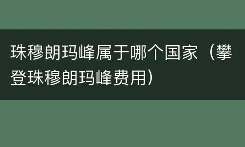 珠穆朗玛峰属于哪个国家（攀登珠穆朗玛峰费用）