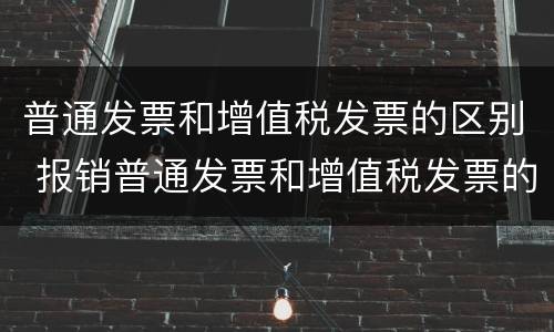 普通发票和增值税发票的区别 报销普通发票和增值税发票的区别