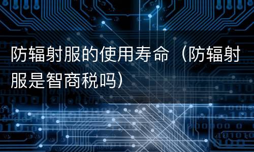 防辐射服的使用寿命（防辐射服是智商税吗）