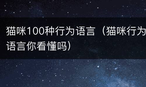 猫咪100种行为语言（猫咪行为语言你看懂吗）