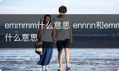 emmmm什么意思 ennnn和emmmm什么意思