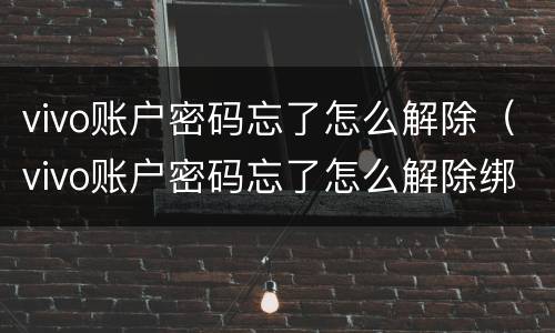 vivo账户密码忘了怎么解除（vivo账户密码忘了怎么解除绑定）