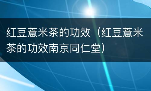红豆薏米茶的功效（红豆薏米茶的功效南京同仁堂）