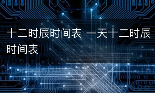 十二时辰时间表 一天十二时辰时间表