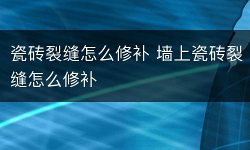 瓷砖裂缝怎么修补 墙上瓷砖裂缝怎么修补