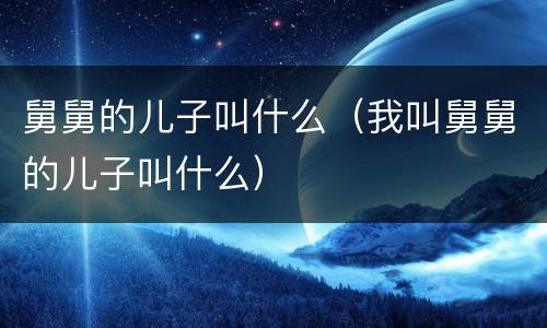 舅舅的儿子叫什么（我叫舅舅的儿子叫什么）