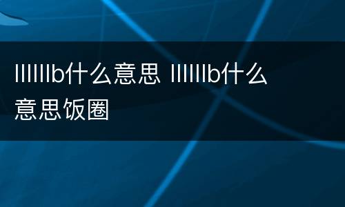 llllllb什么意思 llllllb什么意思饭圈