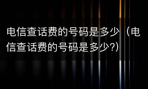 电信查话费的号码是多少（电信查话费的号码是多少?）