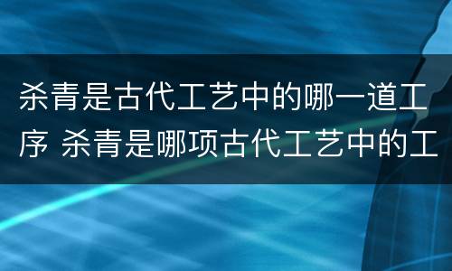 杀青是古代工艺中的哪一道工序 杀青是哪项古代工艺中的工序