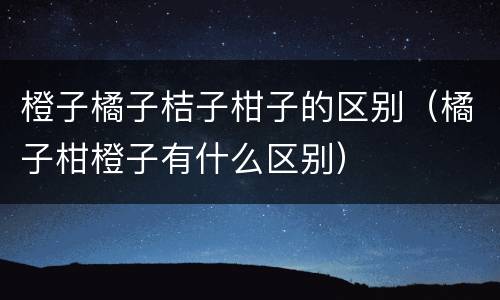 橙子橘子桔子柑子的区别（橘子柑橙子有什么区别）