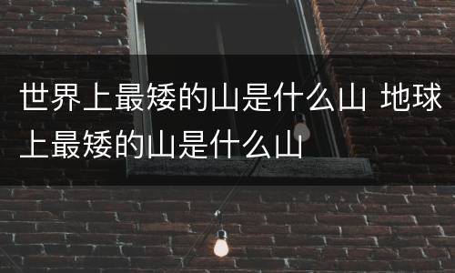 世界上最矮的山是什么山 地球上最矮的山是什么山