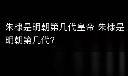 朱棣是明朝第几代皇帝 朱棣是明朝第几代?
