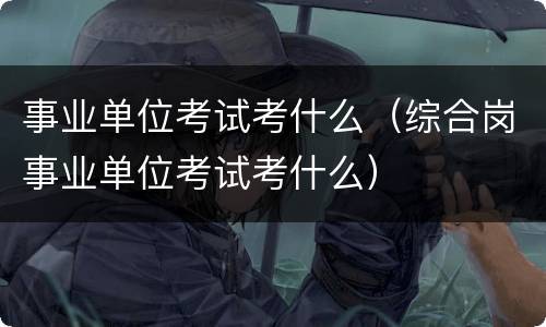 事业单位考试考什么（综合岗事业单位考试考什么）