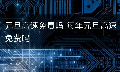 元旦高速免费吗 每年元旦高速免费吗