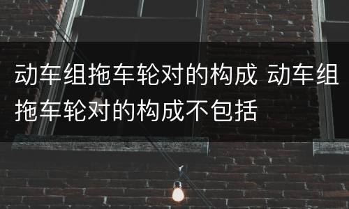 动车组拖车轮对的构成 动车组拖车轮对的构成不包括