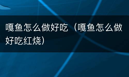 嘎鱼怎么做好吃（嘎鱼怎么做好吃红烧）