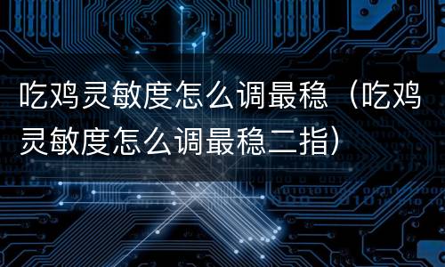 吃鸡灵敏度怎么调最稳（吃鸡灵敏度怎么调最稳二指）