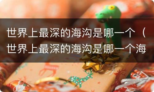 世界上最深的海沟是哪一个（世界上最深的海沟是哪一个海沟）