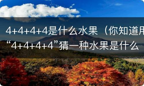 4+4+4+4是什么水果（你知道用“4+4+4+4”猜一种水果是什么吗?）