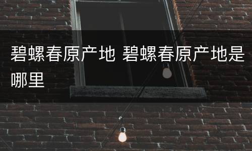 碧螺春原产地 碧螺春原产地是哪里