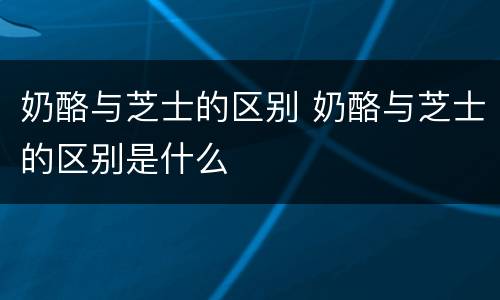 奶酪与芝士的区别 奶酪与芝士的区别是什么