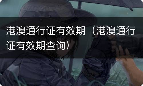港澳通行证有效期（港澳通行证有效期查询）