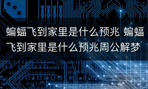 蝙蝠飞到家里是什么预兆 蝙蝠飞到家里是什么预兆周公解梦