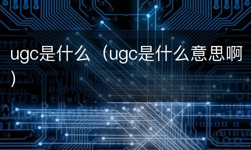ugc是什么（ugc是什么意思啊）