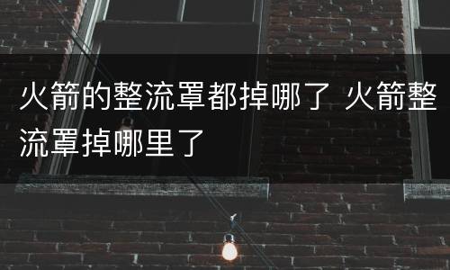 火箭的整流罩都掉哪了 火箭整流罩掉哪里了
