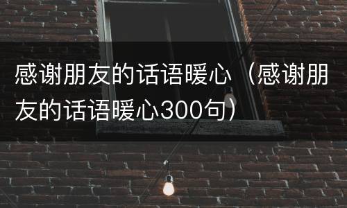 感谢朋友的话语暖心（感谢朋友的话语暖心300句）