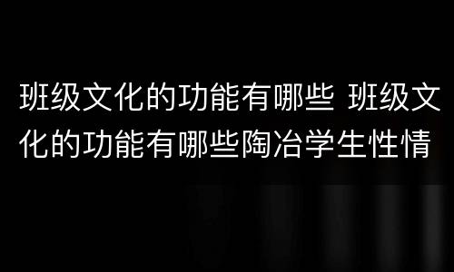 班级文化的功能有哪些 班级文化的功能有哪些陶冶学生性情