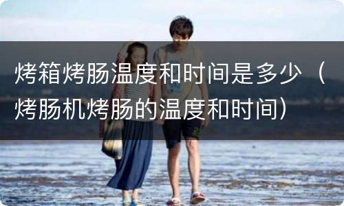 烤箱烤肠温度和时间是多少（烤肠机烤肠的温度和时间）