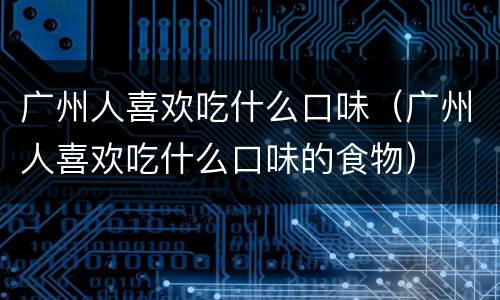广州人喜欢吃什么口味（广州人喜欢吃什么口味的食物）