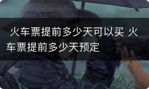  火车票提前多少天可以买 火车票提前多少天预定