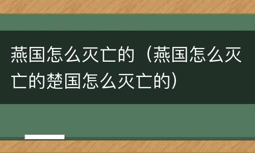 燕国怎么灭亡的（燕国怎么灭亡的楚国怎么灭亡的）