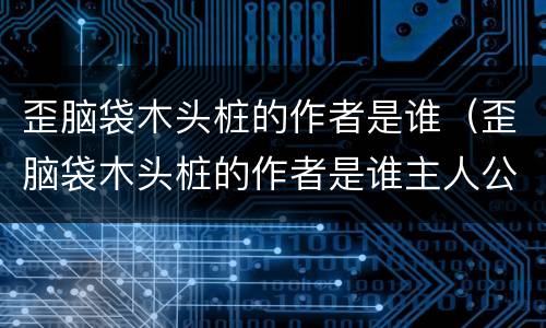 歪脑袋木头桩的作者是谁（歪脑袋木头桩的作者是谁主人公是谁）
