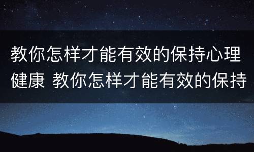 教你怎样才能有效的保持心理健康 教你怎样才能有效的保持心理健康英语作文