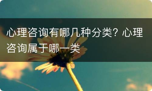 心理咨询有哪几种分类? 心理咨询属于哪一类
