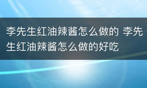 李先生红油辣酱怎么做的 李先生红油辣酱怎么做的好吃