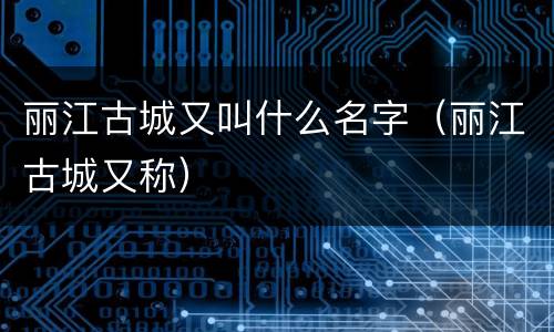 丽江古城又叫什么名字（丽江古城又称）