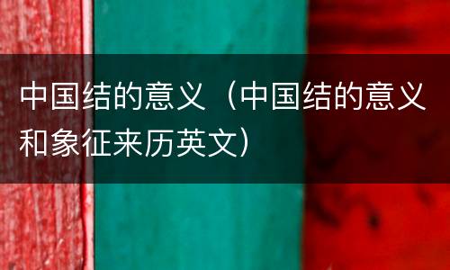 中国结的意义（中国结的意义和象征来历英文）