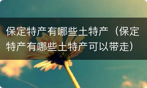 保定特产有哪些土特产（保定特产有哪些土特产可以带走）