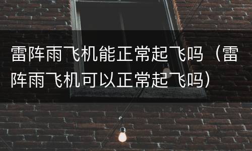 雷阵雨飞机能正常起飞吗（雷阵雨飞机可以正常起飞吗）