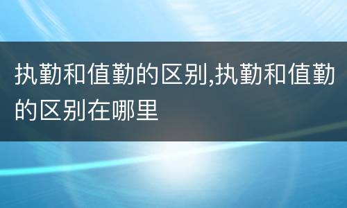 执勤和值勤的区别,执勤和值勤的区别在哪里