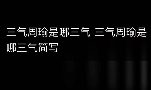 三气周瑜是哪三气 三气周瑜是哪三气简写