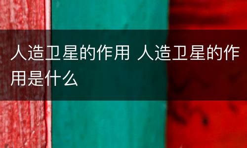 人造卫星的作用 人造卫星的作用是什么
